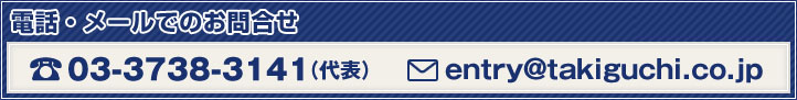 採用に関するお問合せ TEL 03-3738-3141（代表）  Mail entry@takiguchi.co.jp  担当：総務部 岩堀
